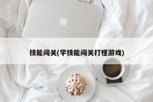 技能闯关(学技能闯关打怪游戏)