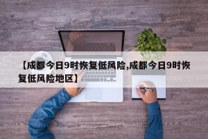 【成都今日9时恢复低风险,成都今日9时恢复低风险地区】