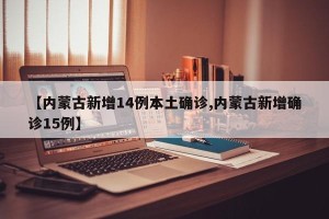 【内蒙古新增14例本土确诊,内蒙古新增确诊15例】