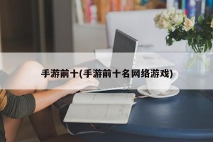 手游前十(手游前十名网络游戏)