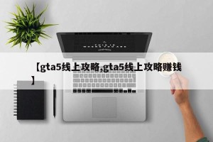 【gta5线上攻略,gta5线上攻略赚钱】