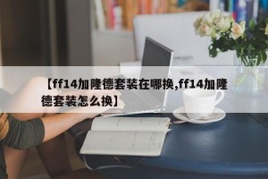 【ff14加隆德套装在哪换,ff14加隆德套装怎么换】