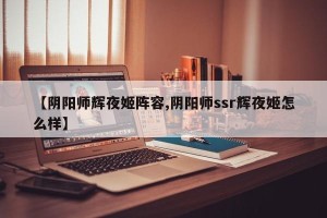 【阴阳师辉夜姬阵容,阴阳师ssr辉夜姬怎么样】