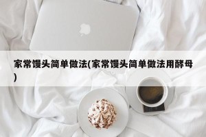 家常馒头简单做法(家常馒头简单做法用酵母)