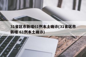 31省区市新增61例本土确诊(31省区市新增 61例本土确诊)