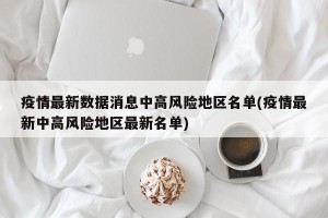 疫情最新数据消息中高风险地区名单(疫情最新中高风险地区最新名单)