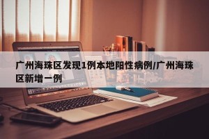 广州海珠区发现1例本地阳性病例/广州海珠区新增一例
