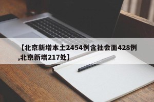 【北京新增本土2454例含社会面428例,北京新增217处】