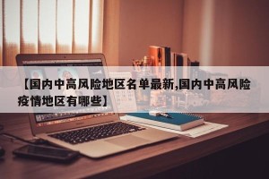 【国内中高风险地区名单最新,国内中高风险疫情地区有哪些】