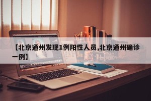 【北京通州发现1例阳性人员,北京通州确诊一例】