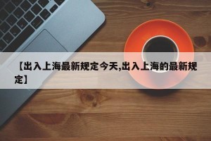 【出入上海最新规定今天,出入上海的最新规定】