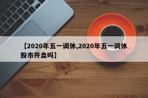 【2020年五一调休,2020年五一调休股市开盘吗】
