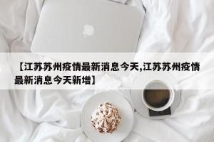 【江苏苏州疫情最新消息今天,江苏苏州疫情最新消息今天新增】