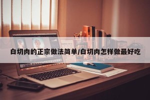 白切肉的正宗做法简单/白切肉怎样做最好吃
