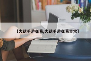 【大话手游交易,大话手游交易异常】