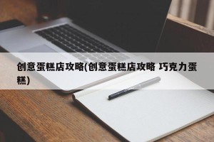 创意蛋糕店攻略(创意蛋糕店攻略 巧克力蛋糕)
