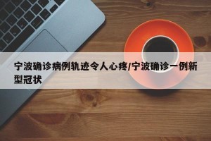 宁波确诊病例轨迹令人心疼/宁波确诊一例新型冠状