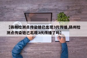【扬州检测点传染链已出现3代传播,扬州检测点传染链已出现3代传播了吗】