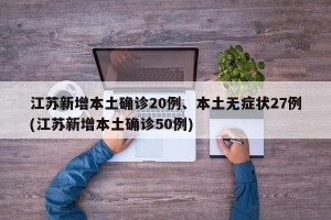 江苏新增本土确诊20例、本土无症状27例(江苏新增本土确诊50例)