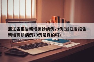 浙江省报告新增确诊病例79例(浙江省报告新增确诊病例79例是真的吗)