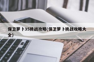 保卫萝卜35挑战攻略(保卫萝卜挑战攻略大全)