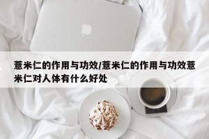 薏米仁的作用与功效/薏米仁的作用与功效薏米仁对人体有什么好处