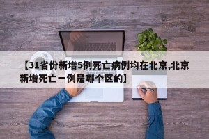 【31省份新增5例死亡病例均在北京,北京新增死亡一例是哪个区的】