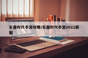 石器时代手游攻略/石器时代手游2021新服