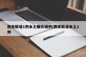 西安新增1例本土确诊病例/西安新增本土2例