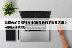 做馒头的步骤和方法(做馒头的步骤和方法小学劳技课视频)
