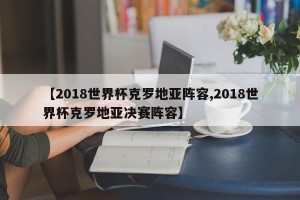 【2018世界杯克罗地亚阵容,2018世界杯克罗地亚决赛阵容】
