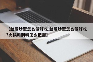 【丝瓜炒蛋怎么做好吃,丝瓜炒蛋怎么做好吃?火候和调料怎么把握】