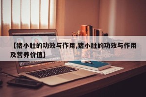 【猪小肚的功效与作用,猪小肚的功效与作用及营养价值】