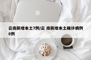 云南新增本土7例/云 南新增本土确诊病例8例