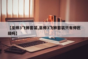 【巫师3飞狮套装,巫师3飞狮套装只有师匠级吗】