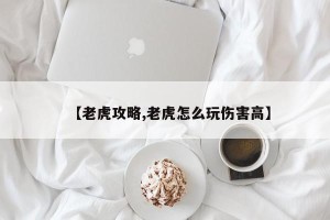 【老虎攻略,老虎怎么玩伤害高】