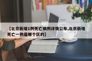 【北京新增1例死亡病例详情公布,北京新增死亡一例是哪个区的】