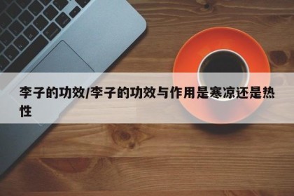 李子的功效/李子的功效与作用是寒凉还是热性