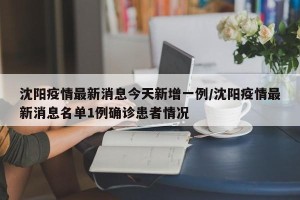沈阳疫情最新消息今天新增一例/沈阳疫情最新消息名单1例确诊患者情况
