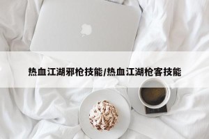 热血江湖邪枪技能/热血江湖枪客技能