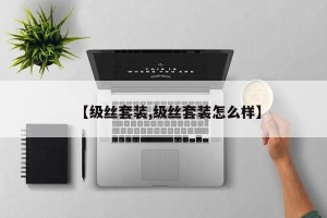 【级丝套装,级丝套装怎么样】