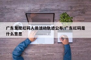 广东发现红码人员活动轨迹公布/广东红码是什么意思