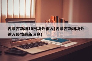 内蒙古新增10例境外输入(内蒙古新增境外输入疫情最新消息)