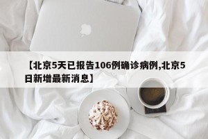 【北京5天已报告106例确诊病例,北京5日新增最新消息】