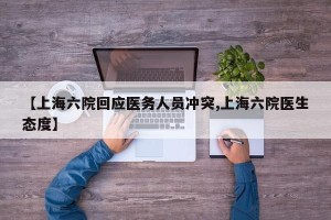 【上海六院回应医务人员冲突,上海六院医生态度】