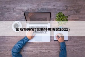莱斯特阵容(莱斯特城阵容2021)