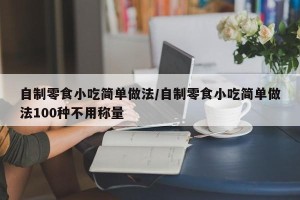 自制零食小吃简单做法/自制零食小吃简单做法100种不用称量