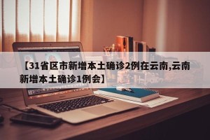 【31省区市新增本土确诊2例在云南,云南新增本土确诊1例会】