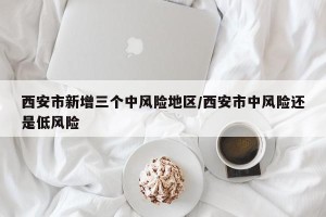西安市新增三个中风险地区/西安市中风险还是低风险
