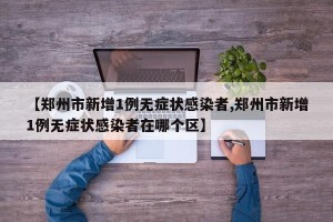 【郑州市新增1例无症状感染者,郑州市新增1例无症状感染者在哪个区】